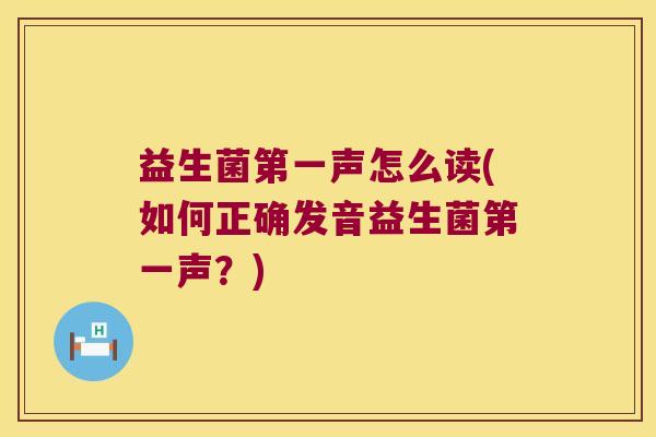 益生菌第一声怎么读(如何正确发音益生菌第一声？)