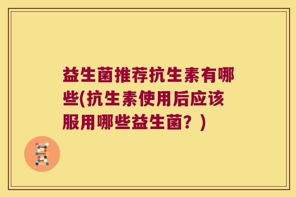 益生菌推荐抗生素有哪些(抗生素使用后应该服用哪些益生菌？)