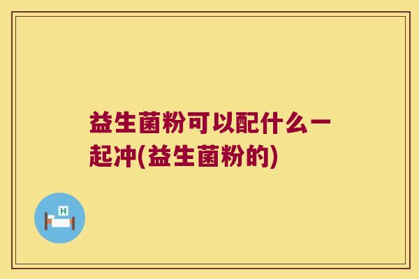 益生菌粉可以配什么一起冲(益生菌粉的) 益生菌粉可以配什么一起冲(益生菌粉的)