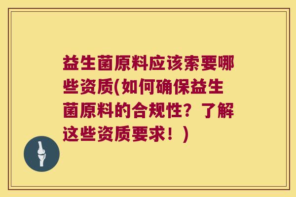 益生菌原料应该索要哪些资质(如何确保益生菌原料的合规性？了解这些资质要求！)