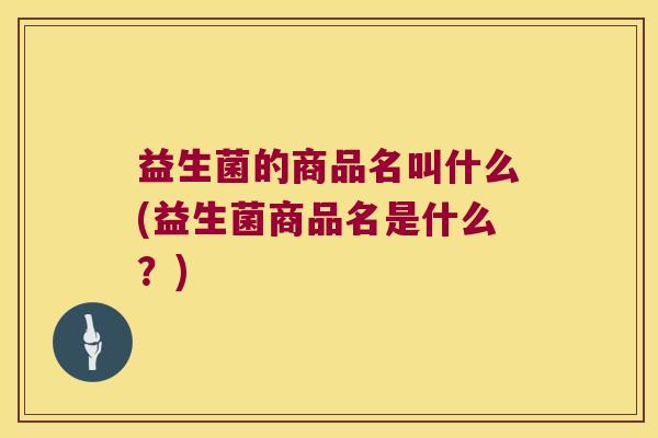 益生菌的商品名叫什么(益生菌商品名是什么？)