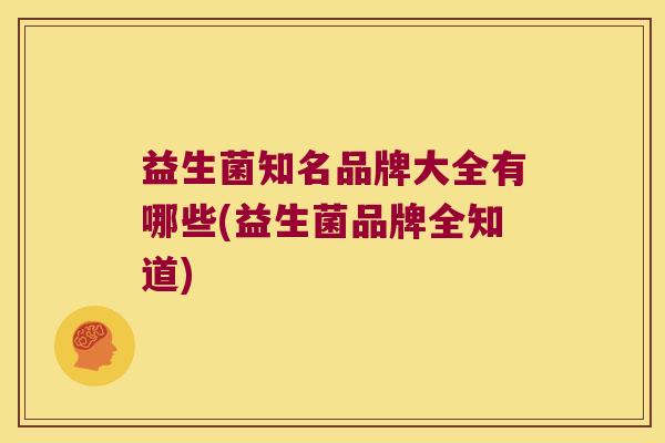 益生菌知名品牌大全有哪些(益生菌品牌全知道) 益生菌知名品牌大全有哪些(益生菌品牌全知道)