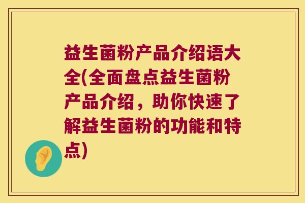 益生菌粉产品介绍语大全(全面盘点益生菌粉产品介绍，助你快速了解益生菌粉的功能和特点)
