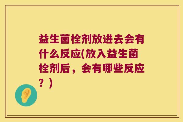 益生菌栓剂放进去会有什么反应(放入益生菌栓剂后，会有哪些反应？)