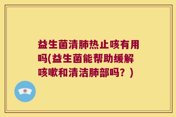 益生菌清热止咳有用吗(益生菌能帮助缓解和清洁部吗?) 益生菌清热止咳有用吗(益生菌能帮助缓解和清洁部吗?)