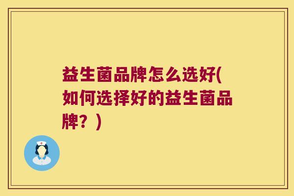 益生菌品牌怎么选好(如何选择好的益生菌品牌?) 益生菌品牌怎么选好(如何选择好的益生菌品牌?)