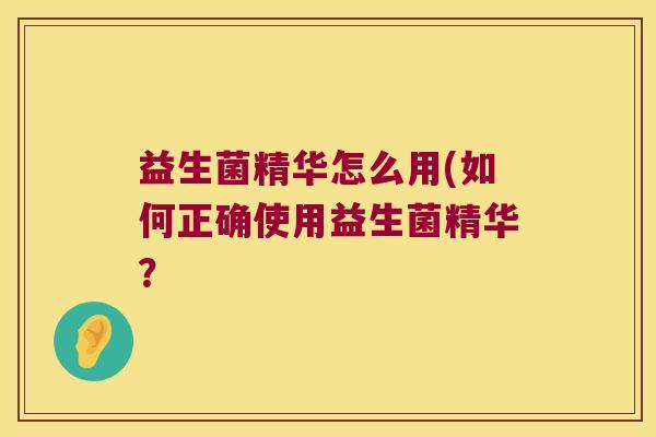 益生菌精华怎么用(如何正确使用益生菌精华？