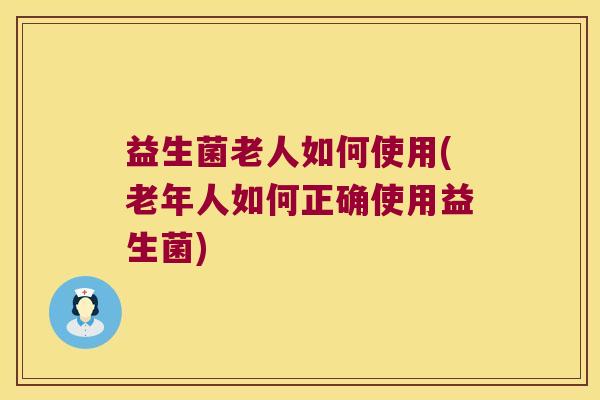 益生菌老人如何使用(老年人如何正确使用益生菌)