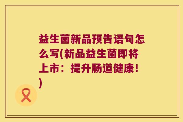 益生菌新品预告语句怎么写(新品益生菌即将上市:提升肠道健康!) 益生菌新品预告语句怎么写(新品益生菌即将上市:提升肠道健康!)