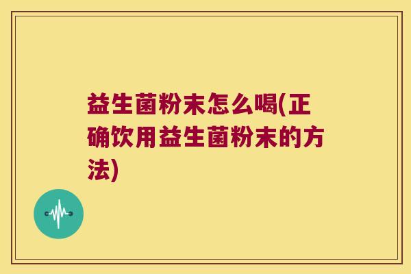益生菌粉末怎么喝(正确饮用益生菌粉末的方法) 益生菌粉末怎么喝(正确饮用益生菌粉末的方法)