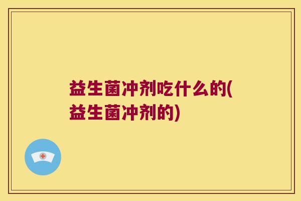 益生菌冲剂吃什么的(益生菌冲剂的)