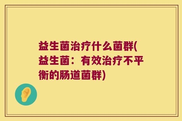 益生菌治疗什么菌群(益生菌：有效治疗不平衡的肠道菌群)