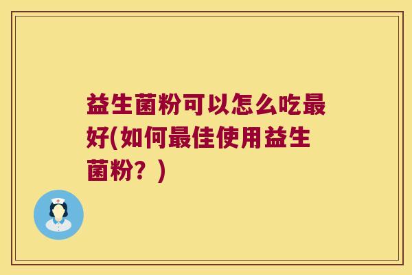 益生菌粉可以怎么吃好(如何佳使用益生菌粉?) 益生菌粉可以怎么吃好(如何佳使用益生菌粉?)