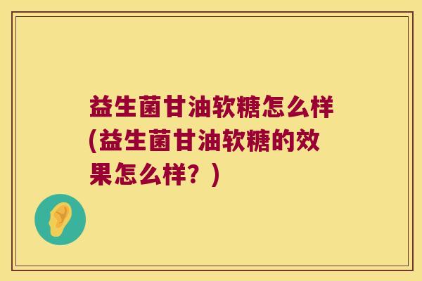 益生菌甘油软糖怎么样(益生菌甘油软糖的效果怎么样？)