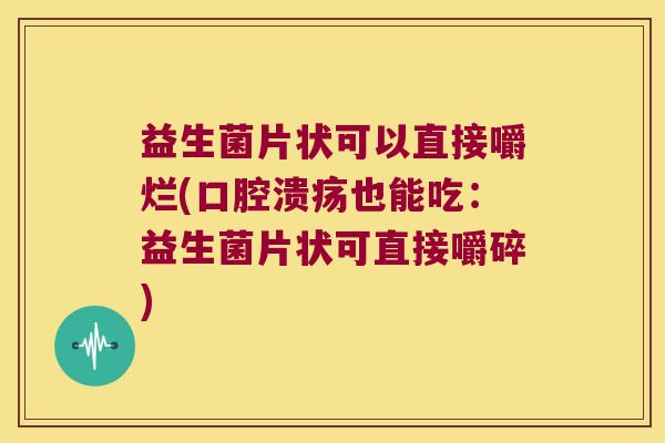 益生菌片状可以直接嚼烂(口腔溃疡也能吃：益生菌片状可直接嚼碎)