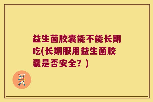 益生菌胶囊能不能长期吃(长期服用益生菌胶囊是否安全？)