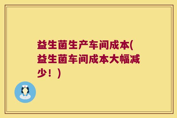 益生菌生产车间成本(益生菌车间成本大幅减少！)