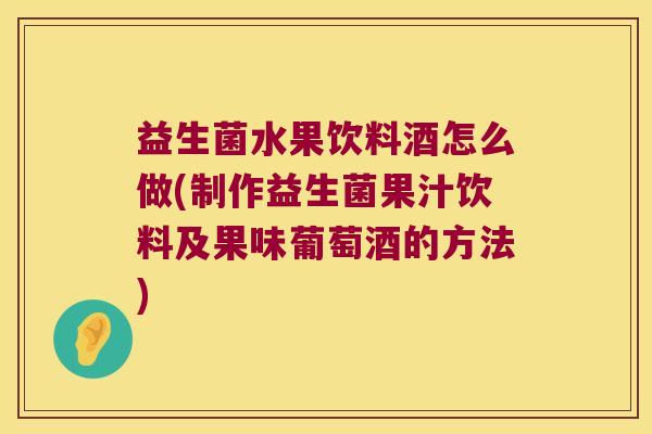 益生菌水果饮料酒怎么做(制作益生菌果汁饮料及果味葡萄酒的方法) 益生菌水果饮料酒怎么做(制作益生菌果汁饮料及果味葡萄酒的方法)