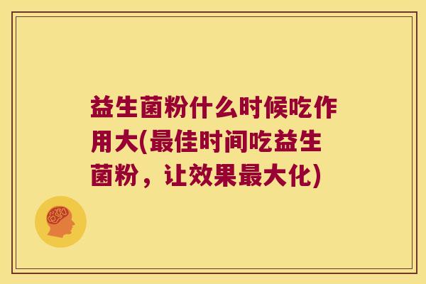 益生菌粉什么时候吃作用大(最佳时间吃益生菌粉，让效果最大化)