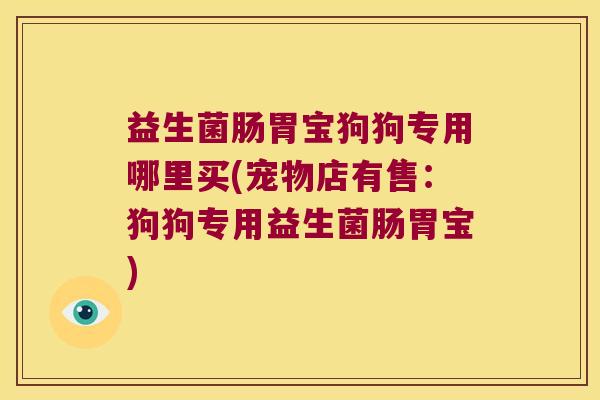 益生菌肠胃宝狗狗专用哪里买(宠物店有售：狗狗专用益生菌肠胃宝)