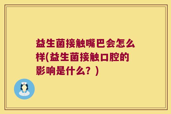益生菌接触嘴巴会怎么样(益生菌接触口腔的影响是什么？)