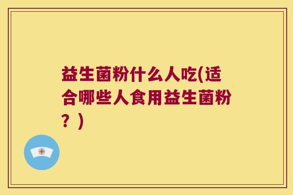 益生菌粉什么人吃(适合哪些人食用益生菌粉？)