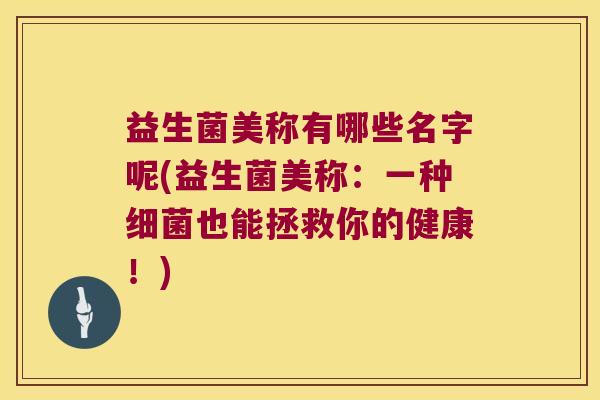 益生菌美称有哪些名字呢(益生菌美称：一种细菌也能拯救你的健康！)