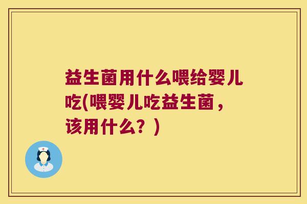 益生菌用什么喂给婴儿吃(喂婴儿吃益生菌,该用什么?) 益生菌用什么喂给婴儿吃(喂婴儿吃益生菌,该用什么?)