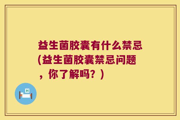 益生菌胶囊有什么禁忌(益生菌胶囊禁忌问题，你了解吗？)