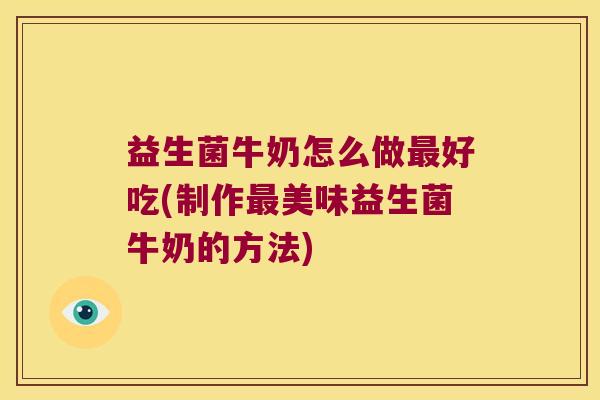 益生菌牛奶怎么做最好吃(制作最美味益生菌牛奶的方法)