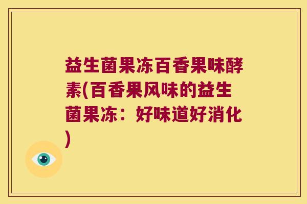 益生菌果冻百香果味酵素(百香果风味的益生菌果冻:好味道好消化) 益生菌果冻百香果味酵素(百香果风味的益生菌果冻:好味道好消化)