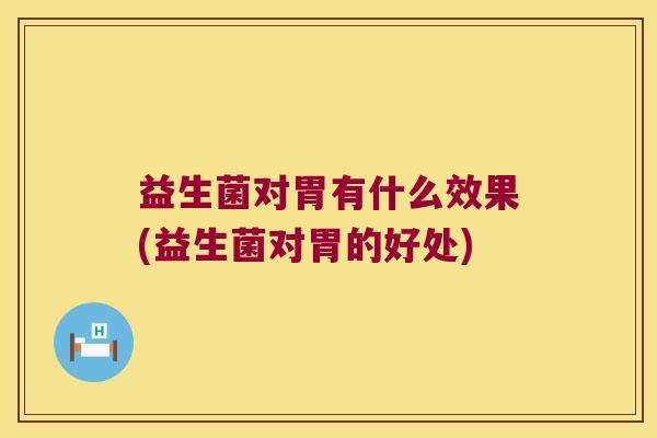 益生菌对胃有什么效果(益生菌对胃的好处)