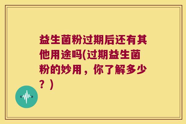 益生菌粉过期后还有其他用途吗(过期益生菌粉的妙用,你了解多少?) 益生菌粉过期后还有其他用途吗(过期益生菌粉的妙用,你了解多少?)