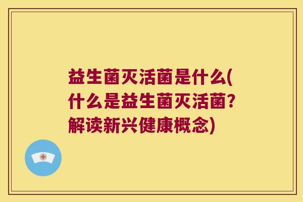 益生菌灭活菌是什么(什么是益生菌灭活菌?解读新兴健康概念) 益生菌灭活菌是什么(什么是益生菌灭活菌?解读新兴健康概念)