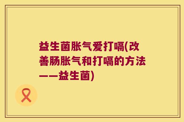益生菌胀气爱打嗝(改善肠胀气和打嗝的方法——益生菌)