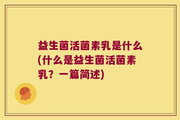 益生菌活菌素乳是什么(什么是益生菌活菌素乳？一篇简述)