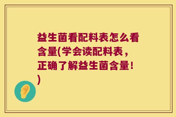 益生菌看配料表怎么看含量(学会读配料表，正确了解益生菌含量！)
