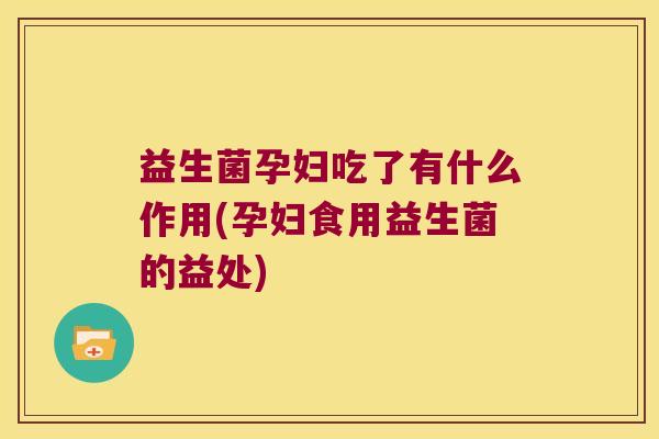 益生菌孕妇吃了有什么作用(孕妇食用益生菌的益处)