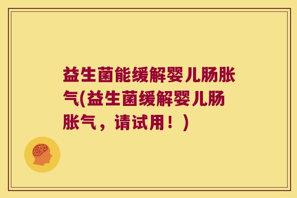 益生菌能缓解婴儿肠胀气(益生菌缓解婴儿肠胀气，请试用！)