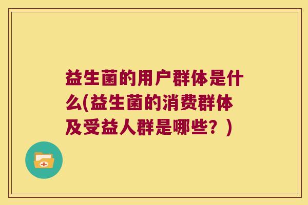 益生菌的用户群体是什么(益生菌的消费群体及受益人群是哪些？)