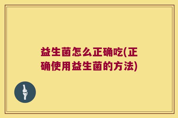 益生菌怎么正确吃(正确使用益生菌的方法)