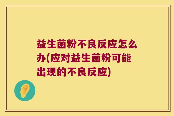 益生菌粉不良反应怎么办(应对益生菌粉可能出现的不良反应)