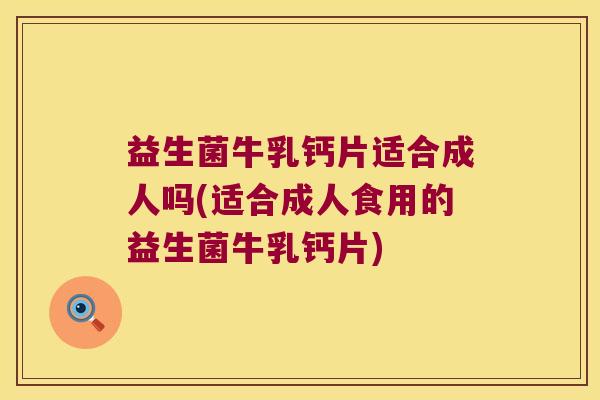 益生菌牛乳钙片适合成人吗(适合成人食用的益生菌牛乳钙片)