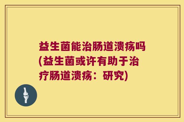 益生菌能治肠道溃疡吗(益生菌或许有助于治疗肠道溃疡：研究)