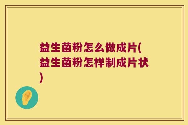 益生菌粉怎么做成片(益生菌粉怎样制成片状)