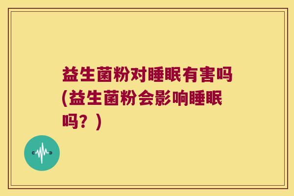益生菌粉对睡眠有害吗(益生菌粉会影响睡眠吗？)