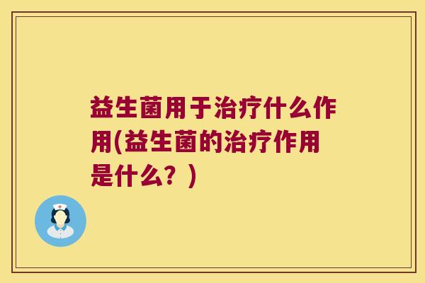 益生菌用于治疗什么作用(益生菌的治疗作用是什么？)