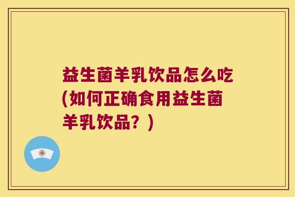 益生菌羊乳饮品怎么吃(如何正确食用益生菌羊乳饮品?) 益生菌羊乳饮品怎么吃(如何正确食用益生菌羊乳饮品?)