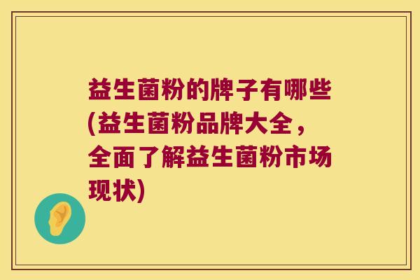 益生菌粉的牌子有哪些(益生菌粉品牌大全，全面了解益生菌粉市场现状)