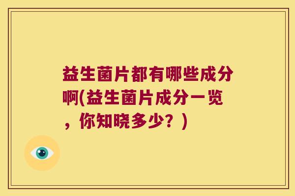益生菌片都有哪些成分啊(益生菌片成分一览，你知晓多少？)